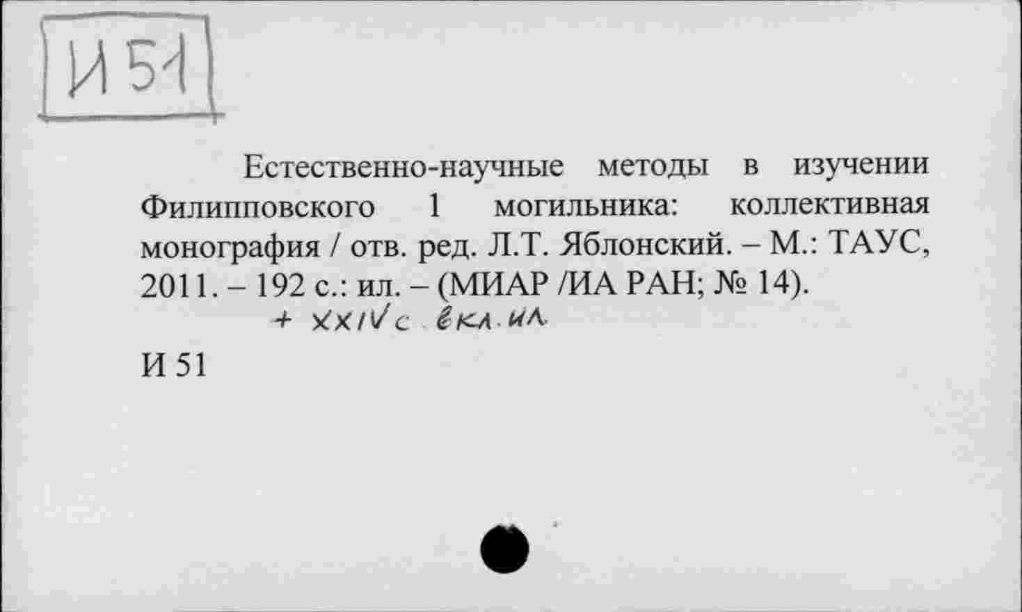 ﻿Естественно-научные методы в изучении Филипповского 1 могильника: коллективная монография / отв. ред. Л.Т. Яблонский. - М.: ТАУС, 2011. - 192 с.: ил. - (МИАР /ИА РАН; № 14).
И51